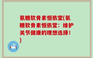 氨糖软骨素恒依堂(氨糖软骨素恒依堂：维护关节健康的理想选择！)