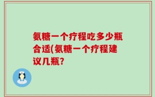 氨糖一个疗程吃多少瓶合适(氨糖一个疗程建议几瓶？