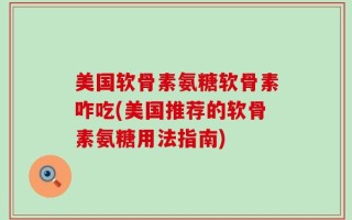 美国软骨素氨糖软骨素咋吃(美国推荐的软骨素氨糖用法指南)