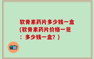 软骨素药片多少钱一盒(软骨素药片价格一览：多少钱一盒？)