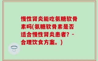 慢性肾炎能吃氨糖软骨素吗(氨糖软骨素是否适合慢性肾炎患者？－合理饮食方案。)