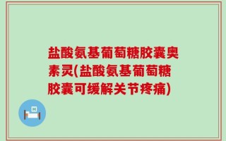 盐酸氨基葡萄糖胶囊奥素灵(盐酸氨基葡萄糖胶囊可缓解关节疼痛)