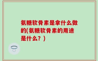 氨糖软骨素是拿什么做的(氨糖软骨素的用途是什么？)