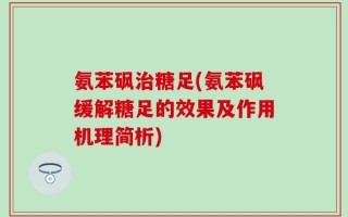 氨苯砜治糖足(氨苯砜缓解糖足的效果及作用机理简析)