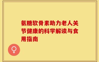 氨糖软骨素助力老人关节健康的科学解读与食用指南