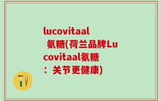 lucovitaal 氨糖(荷兰品牌Lucovitaal氨糖：关节更健康)