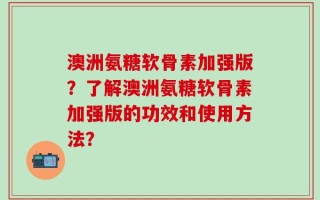 澳洲氨糖软骨素加强版？了解澳洲氨糖软骨素加强版的功效和使用方法？