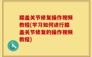 膝盖关节修复操作视频教程(学习如何进行膝盖关节修复的操作视频教程)