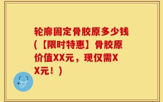 轮廓固定骨胶原多少钱(【限时特惠】骨胶原价值XX元，现仅需XX元！)