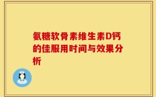 氨糖软骨素维生素D钙的佳服用时间与效果分析
