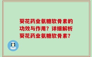 葵花药业氨糖软骨素的功效与作用？详细解析葵花药业氨糖软骨素？