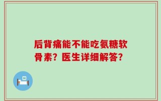 后背痛能不能吃氨糖软骨素？医生详细解答？
