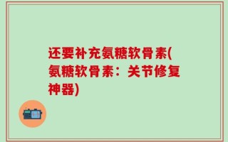还要补充氨糖软骨素(氨糖软骨素：关节修复神器)