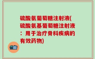 硫酸氨葡萄糖注射液(硫酸氨基葡萄糖注射液：用于治疗骨科疾病的有效药物)