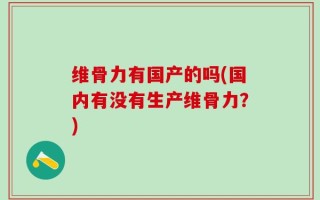 维骨力有国产的吗(国内有没有生产维骨力？)