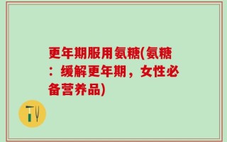 更年期服用氨糖(氨糖：缓解更年期，女性必备营养品)
