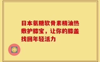 日本氨糖软骨素精油热敷护膝宝，让你的膝盖找回年轻活力