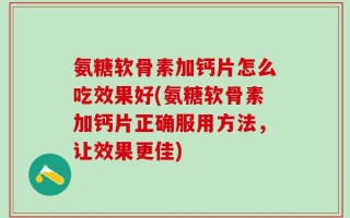 氨糖软骨素加钙片怎么吃效果好(氨糖软骨素加钙片正确服用方法，让效果更佳)