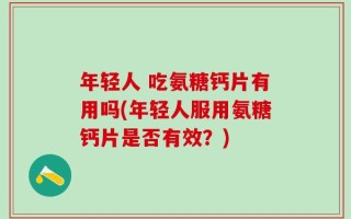 年轻人 吃氨糖钙片有用吗(年轻人服用氨糖钙片是否有效？)