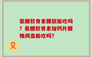 氨糖软骨素腰脱能吃吗？氨糖软骨素加钙片腰椎间盘能吃吗？