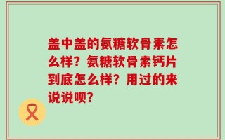 盖中盖的氨糖软骨素怎么样？氨糖软骨素钙片到底怎么样？用过的来说说呗？