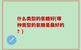 什么类型的氨糖好(哪种类型的氨糖是最好的？)