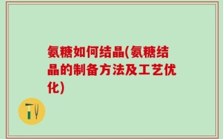 氨糖如何结晶(氨糖结晶的制备方法及工艺优化)