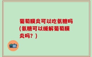 葡萄膜炎可以吃氨糖吗(氨糖可以缓解葡萄膜炎吗？)