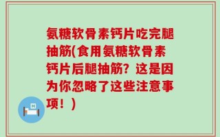 氨糖软骨素钙片吃完腿抽筋(食用氨糖软骨素钙片后腿抽筋？这是因为你忽略了这些注意事项！)