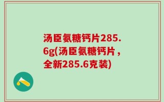 汤臣氨糖钙片285.6g(汤臣氨糖钙片，全新285.6克装)