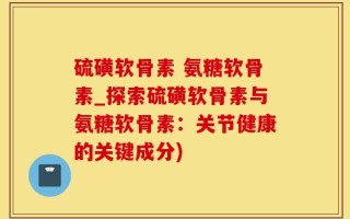 硫磺软骨素 氨糖软骨素_探索硫磺软骨素与氨糖软骨素：关节健康的关键成分)