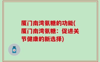 厦门南湾氨糖的功能(厦门南湾氨糖：促进关节健康的新选择)