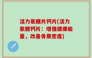 活力氨糖片钙片(活力氨糖钙片：增强健康能量，改善骨质密度)