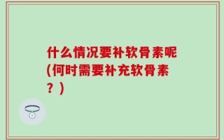 什么情况要补软骨素呢(何时需要补充软骨素？)