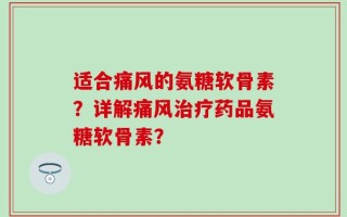 适合痛风的氨糖软骨素？详解痛风治疗药品氨糖软骨素？