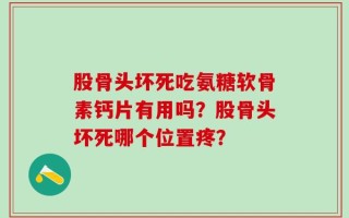 股骨头坏死吃氨糖软骨素钙片有用吗？股骨头坏死哪个位置疼？