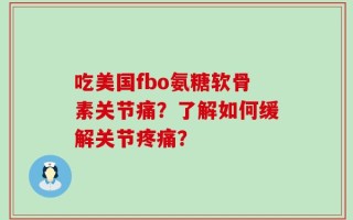吃美国fbo氨糖软骨素关节痛？了解如何缓解关节疼痛？