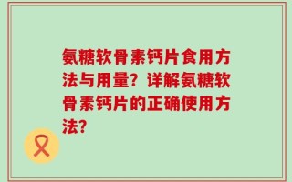 氨糖软骨素钙片食用方法与用量？详解氨糖软骨素钙片的正确使用方法？