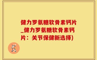 健力罗氨糖软骨素钙片_健力罗氨糖软骨素钙片：关节保健新选择)