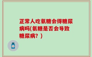 正常人吃氨糖会得糖尿病吗(氨糖是否会导致糖尿病？)