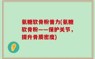 氨糖软骨粉普力(氨糖软骨粉——保护关节，提升骨质密度)