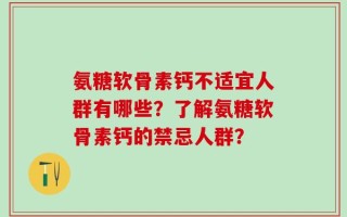 氨糖软骨素钙不适宜人群有哪些？了解氨糖软骨素钙的禁忌人群？