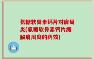 氨糖软骨素钙片对肩周炎(氨糖软骨素钙片缓解肩周炎的药效)