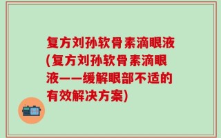 复方刘孙软骨素滴眼液(复方刘孙软骨素滴眼液——缓解眼部不适的有效解决方案)