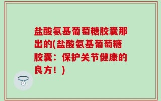 盐酸氨基葡萄糖胶囊那出的(盐酸氨基葡萄糖胶囊：保护关节健康的良方！)