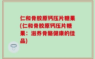仁和骨胶原钙压片糖果(仁和骨胶原钙压片糖果：滋养骨骼健康的佳品)