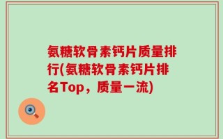 氨糖软骨素钙片质量排行(氨糖软骨素钙片排名Top，质量一流)