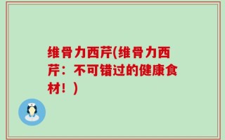 维骨力西芹(维骨力西芹：不可错过的健康食材！)