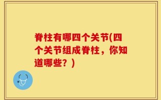 脊柱有哪四个关节(四个关节组成脊柱，你知道哪些？)