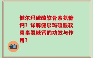 健尔玛硫酸软骨素氨糖钙？详解健尔玛硫酸软骨素氨糖钙的功效与作用？